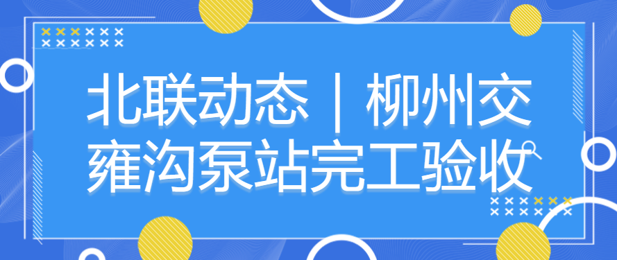 北聯動態｜柳州交雍溝泵站完工驗收